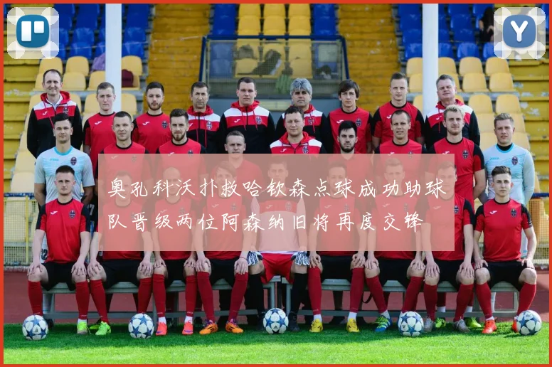 奥孔科沃扑救哈钦森点球成功助球队晋级两位阿森纳旧将再度交锋