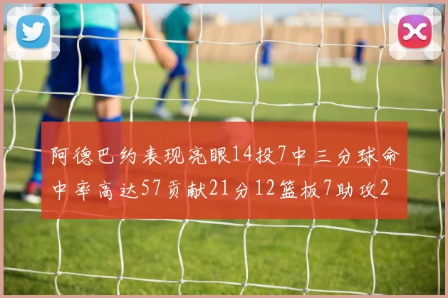 阿德巴约表现亮眼14投7中三分球命中率高达57贡献21分12篮板7助攻2抢断