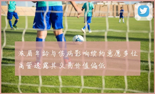 浓眉年龄与伤病影响续约意愿多位高管透露其交易价值偏低
