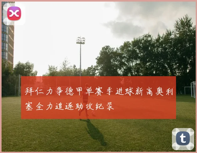 拜仁力争德甲单赛季进球新高奥利塞全力追逐助攻纪录