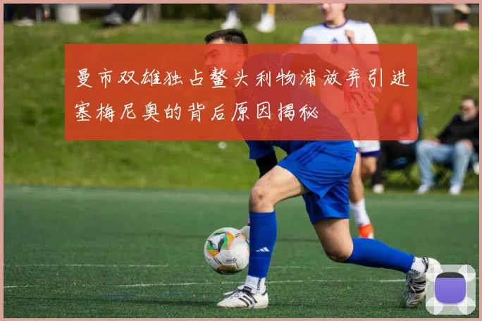 曼市双雄独占鳌头利物浦放弃引进塞梅尼奥的背后原因揭秘