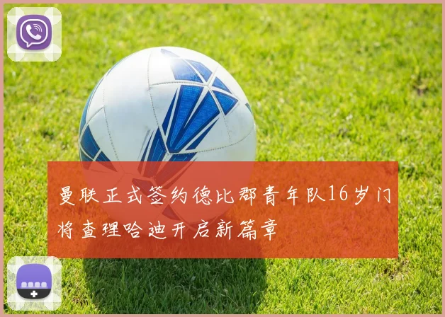 曼联正式签约德比郡青年队16岁门将查理哈迪开启新篇章