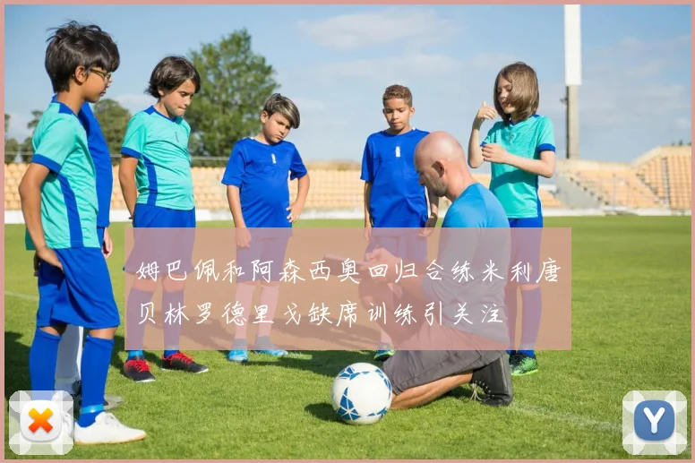 姆巴佩和阿森西奥回归合练米利唐贝林罗德里戈缺席训练引关注