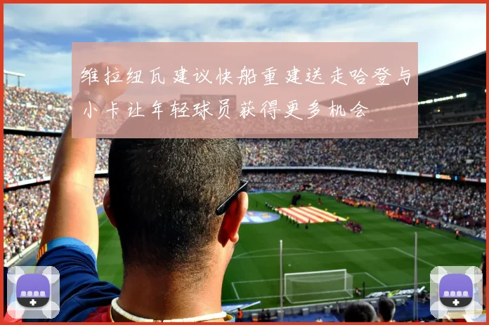 维拉纽瓦建议快船重建送走哈登与小卡让年轻球员获得更多机会