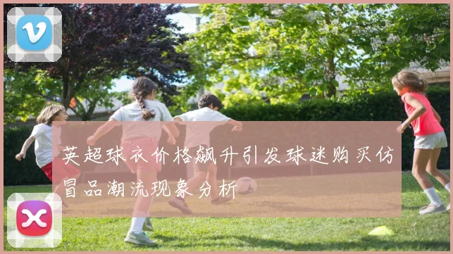 英超球衣价格飙升引发球迷购买仿冒品潮流现象分析