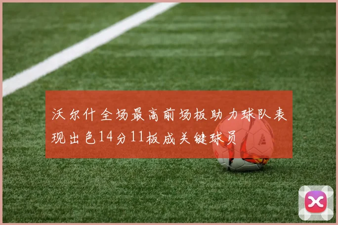沃尔什全场最高前场板助力球队表现出色14分11板成关键球员