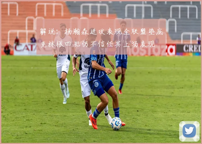 解说：杨瀚森进攻表现全联盟垫底克林根四犯仍不信任其上场表现