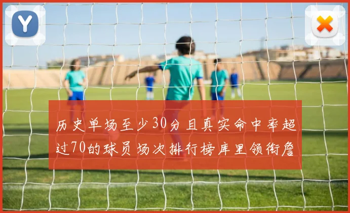 历史单场至少30分且真实命中率超过70的球员场次排行榜库里领衔詹姆斯杜兰特紧随其后