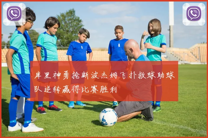 库里神勇抢断波杰姆飞扑救球助球队逆转赢得比赛胜利