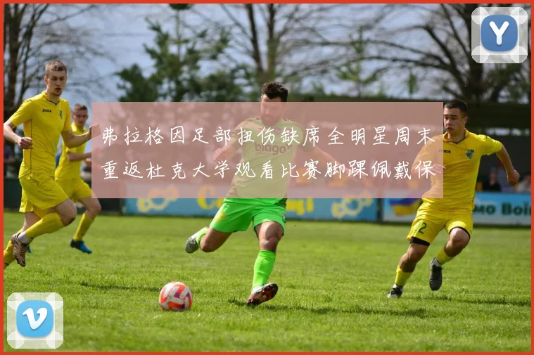 弗拉格因足部扭伤缺席全明星周末重返杜克大学观看比赛脚踝佩戴保护靴