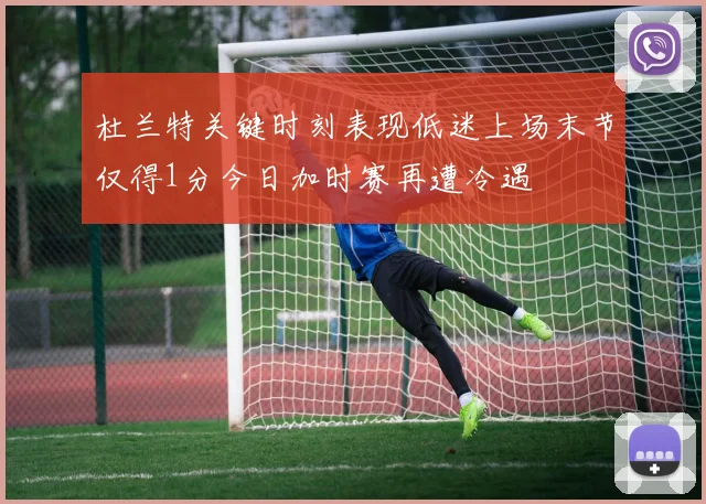 杜兰特关键时刻表现低迷上场末节仅得1分今日加时赛再遭冷遇