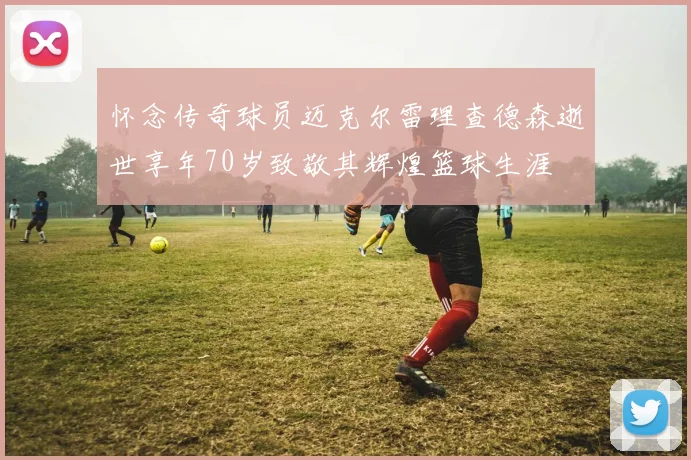 怀念传奇球员迈克尔雷理查德森逝世享年70岁致敬其辉煌篮球生涯
