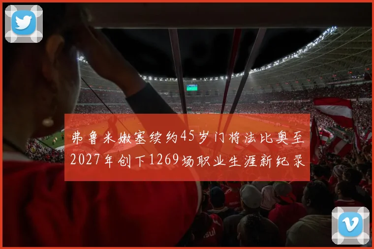 弗鲁米嫩塞续约45岁门将法比奥至2027年创下1269场职业生涯新纪录