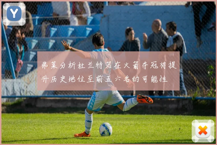 弗莱分析杜兰特若在火箭夺冠将提升历史地位至前五六名的可能性