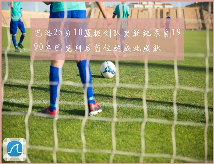 巴洛25分10篮板创队史新纪录自1990年巴克利后首位达成此成就