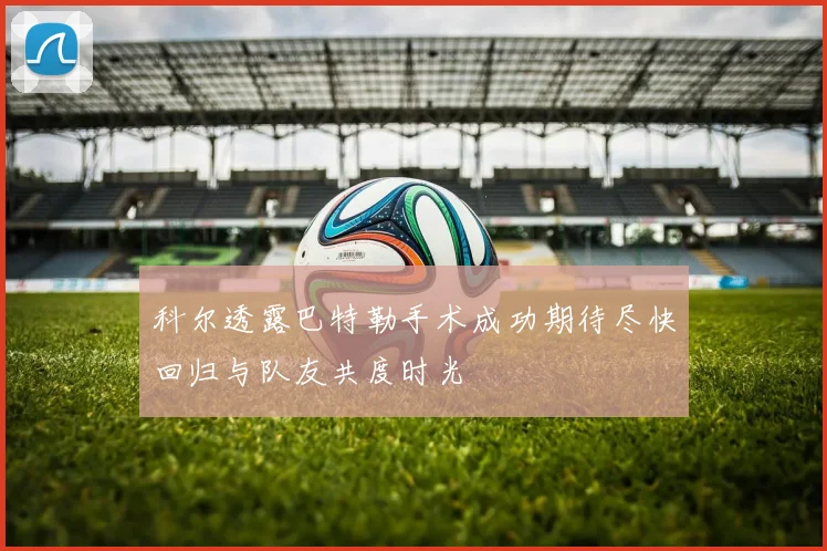 科尔透露巴特勒手术成功期待尽快回归与队友共度时光