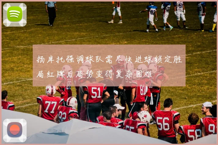 扬库托强调球队需尽快进球锁定胜局红牌后局势变得复杂困难