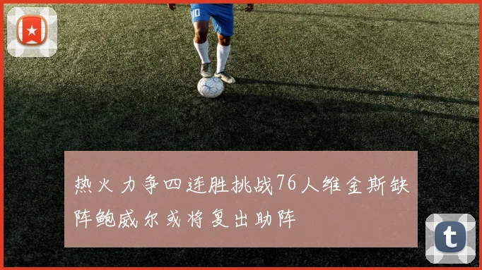 热火力争四连胜挑战76人维金斯缺阵鲍威尔或将复出助阵