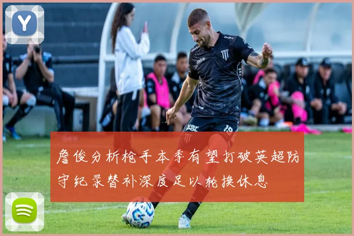 詹俊分析枪手本季有望打破英超防守纪录替补深度足以轮换休息