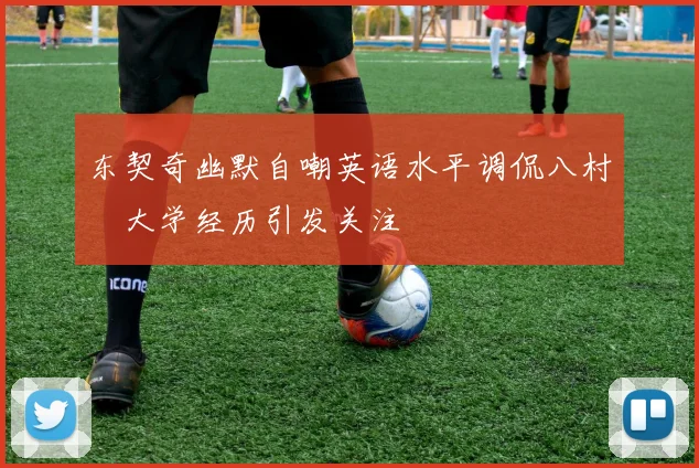 东契奇幽默自嘲英语水平调侃八村塁大学经历引发关注