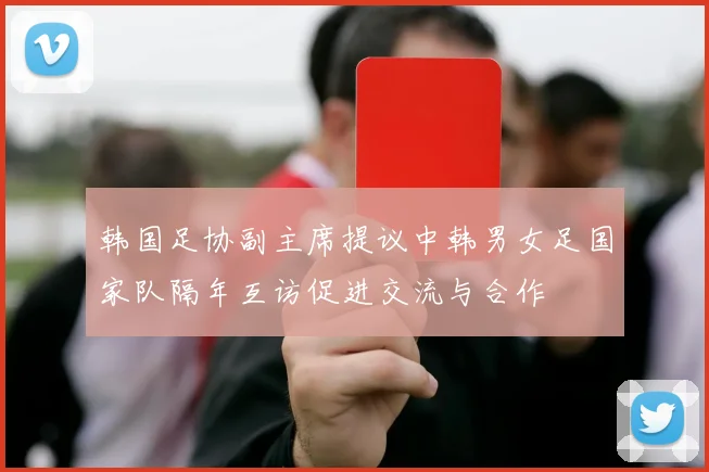 韩国足协副主席提议中韩男女足国家队隔年互访促进交流与合作