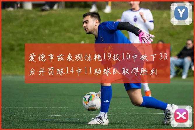 爱德华兹表现惊艳19投10中砍下33分并罚球14中11助球队取得胜利