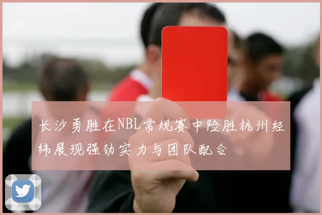 长沙勇胜在NBL常规赛中险胜杭州经纬展现强劲实力与团队配合