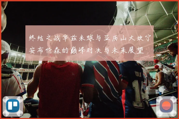 终结之战华兹米球与亚历山大坎宁安布伦森的巅峰对决与未来展望