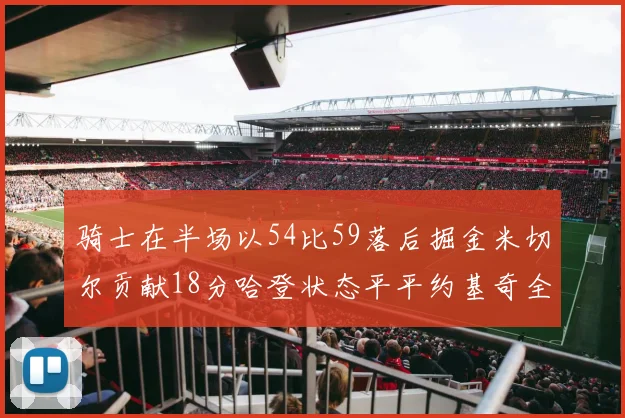 骑士在半场以54比59落后掘金米切尔贡献18分哈登状态平平约基奇全能表现