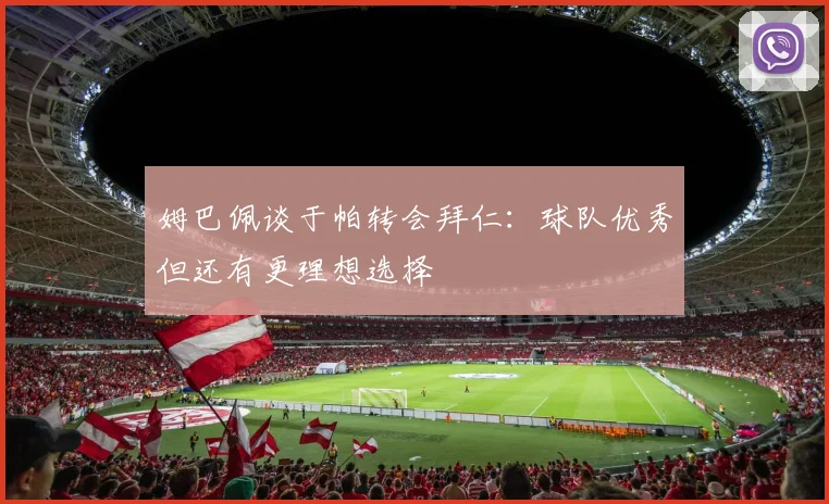 姆巴佩谈于帕转会拜仁：球队优秀但还有更理想选择