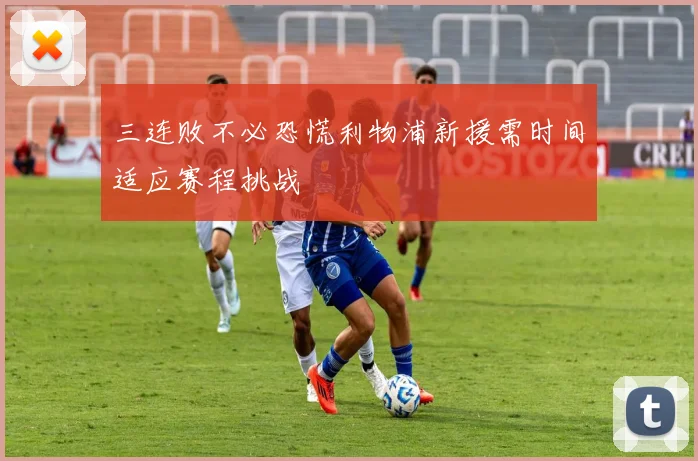 三连败不必恐慌利物浦新援需时间适应赛程挑战