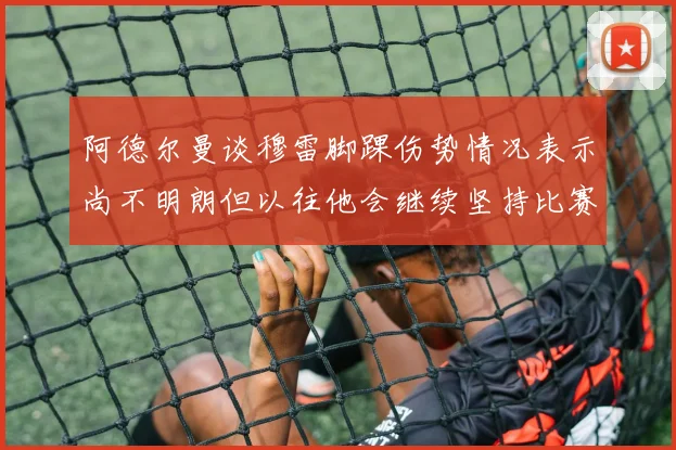 阿德尔曼谈穆雷脚踝伤势情况表示尚不明朗但以往他会继续坚持比赛