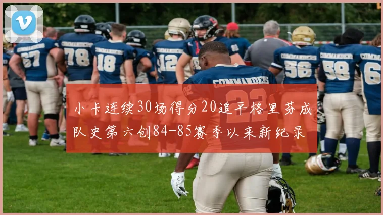 小卡连续30场得分20追平格里芬成队史第六创84-85赛季以来新纪录