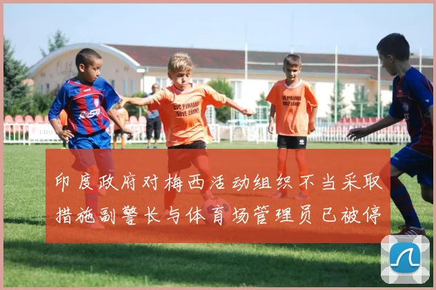 印度政府对梅西活动组织不当采取措施副警长与体育场管理员已被停职