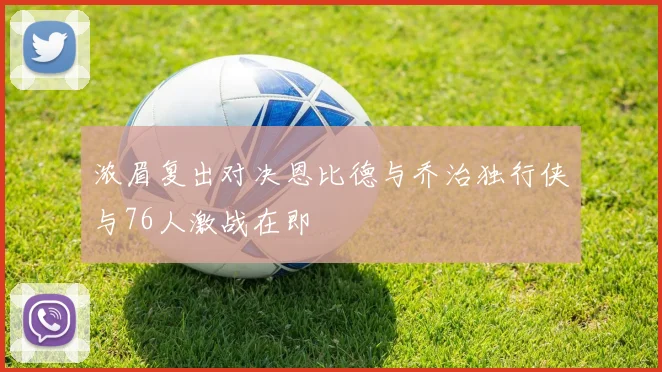 浓眉复出对决恩比德与乔治独行侠与76人激战在即