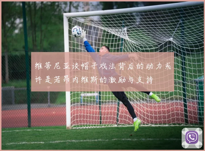 维蒂尼亚谈帽子戏法背后的动力或许是若昂内维斯的激励与支持