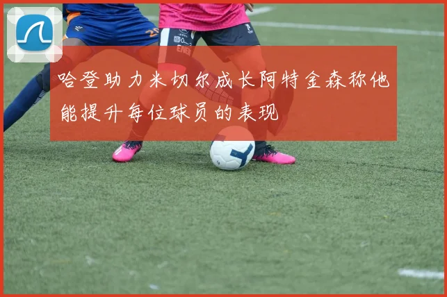 哈登助力米切尔成长阿特金森称他能提升每位球员的表现
