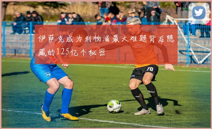 伊萨克成为利物浦最大难题背后隐藏的125亿个秘密