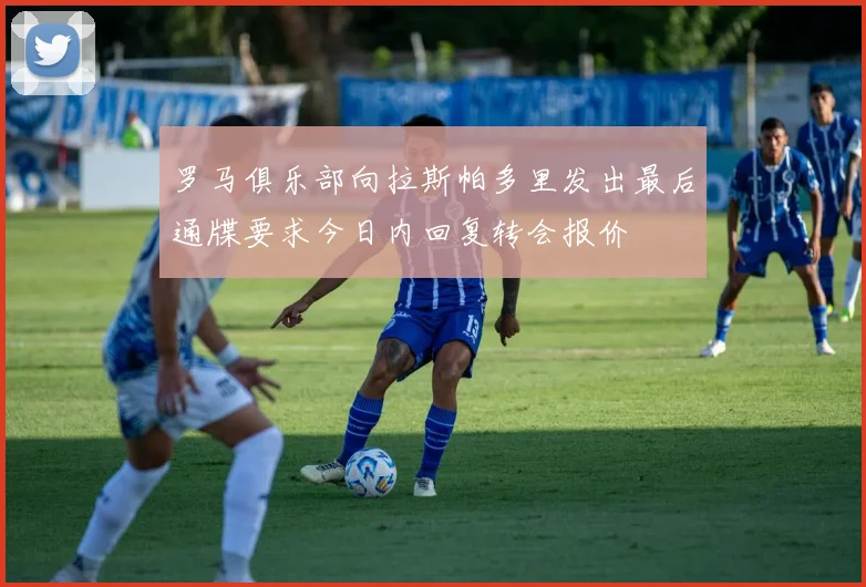 罗马俱乐部向拉斯帕多里发出最后通牒要求今日内回复转会报价