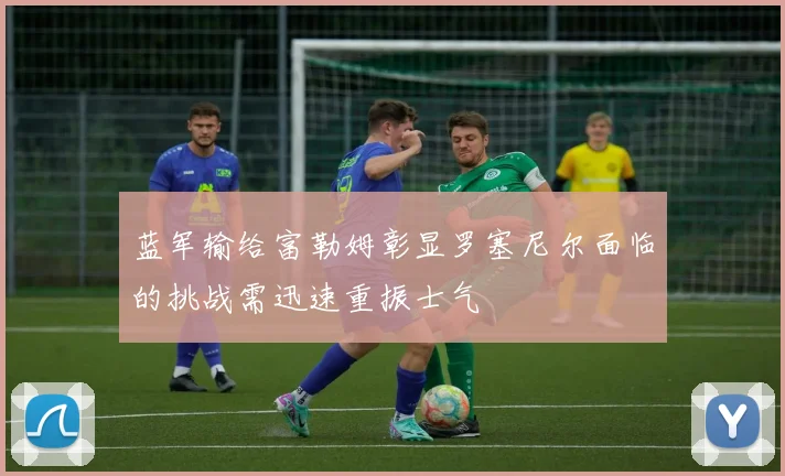 蓝军输给富勒姆彰显罗塞尼尔面临的挑战需迅速重振士气