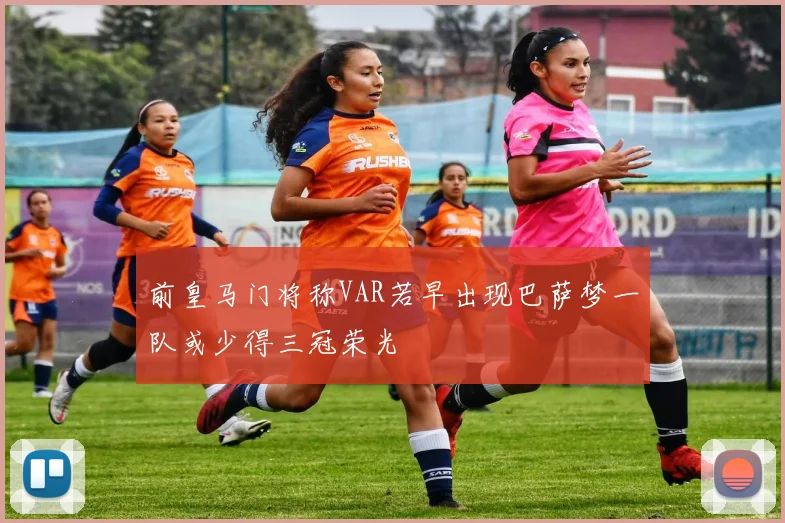 前皇马门将称VAR若早出现巴萨梦一队或少得三冠荣光