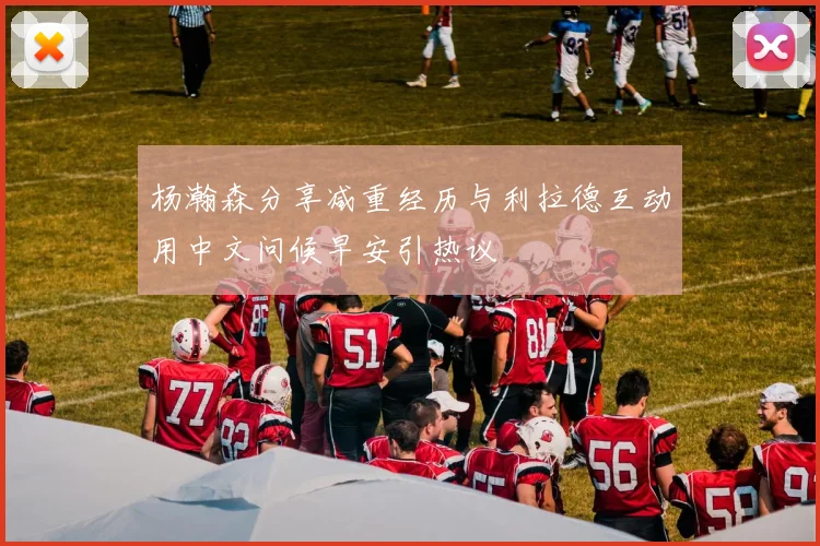 杨瀚森分享减重经历与利拉德互动用中文问候早安引热议