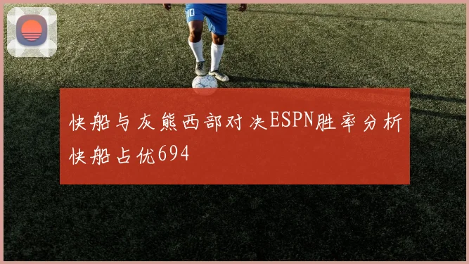 快船与灰熊西部对决ESPN胜率分析快船占优694