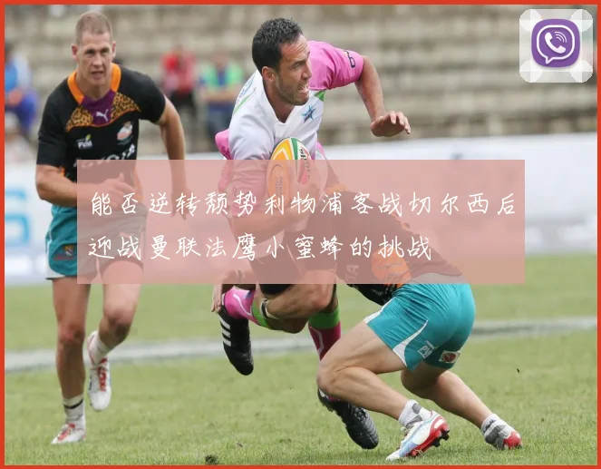 能否逆转颓势利物浦客战切尔西后迎战曼联法鹰小蜜蜂的挑战