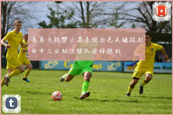 乌度卡称赞小贾表现出色关键时刻命中三分助力球队逆转胜利
