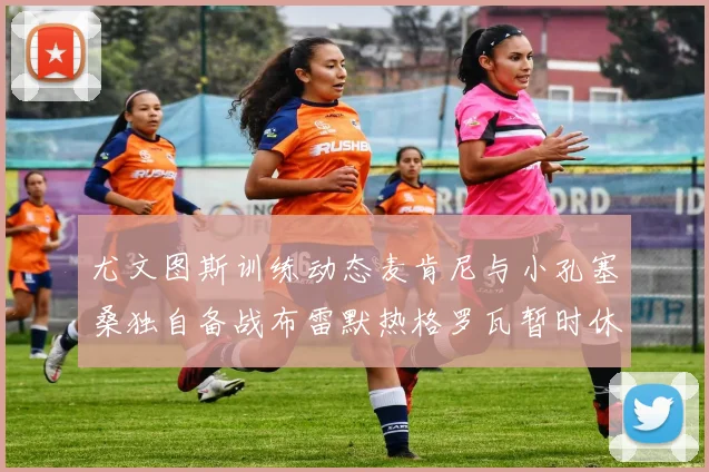 尤文图斯训练动态麦肯尼与小孔塞桑独自备战布雷默热格罗瓦暂时休息