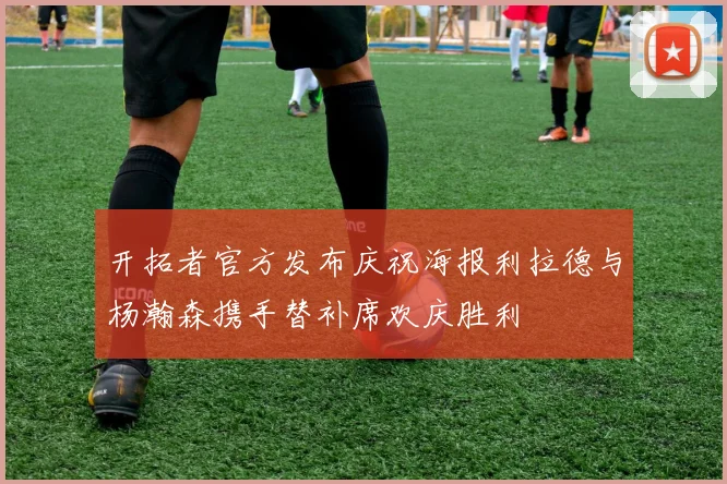 开拓者官方发布庆祝海报利拉德与杨瀚森携手替补席欢庆胜利