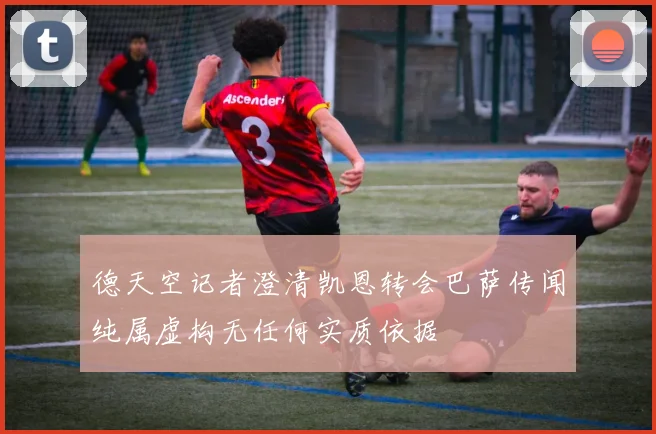 德天空记者澄清凯恩转会巴萨传闻纯属虚构无任何实质依据