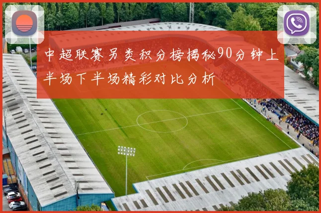 中超联赛另类积分榜揭秘90分钟上半场下半场精彩对比分析