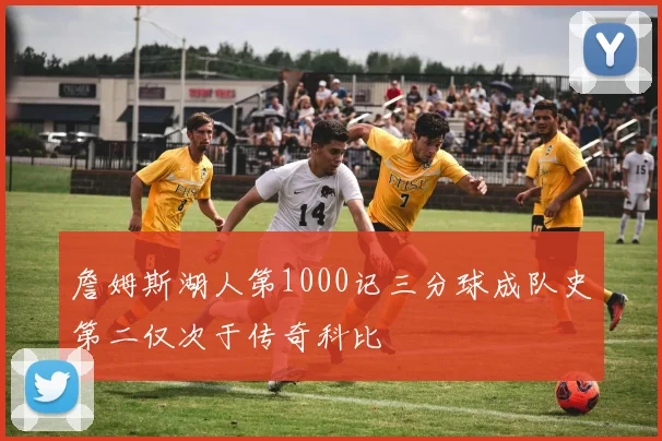 詹姆斯湖人第1000记三分球成队史第二仅次于传奇科比